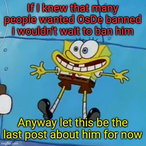 spob | If I knew that many people wanted OsDe banned i wouldn't wait to ban him; Anyway let this be the last post about him for now | image tagged in spob | made w/ Imgflip meme maker