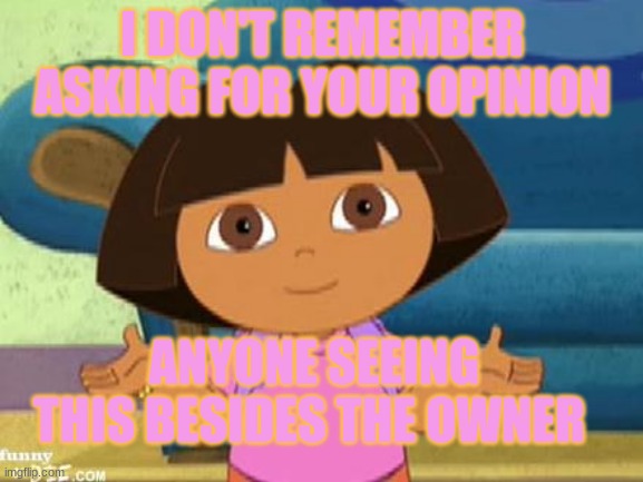 Dora The Explorer In Mean Girls (YASS) | I DON'T REMEMBER ASKING FOR YOUR OPINION; ANYONE SEEING THIS BESIDES THE OWNER | image tagged in dilemma dora | made w/ Imgflip meme maker