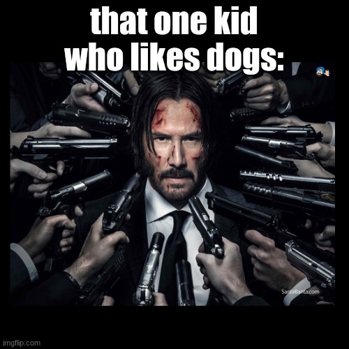 JOHN WICK CHAPTER 2 SURROUNDED BY GUNS | that one kid who likes dogs: | image tagged in john wick chapter 2 surrounded by guns | made w/ Imgflip meme maker