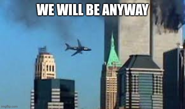 9/11 plane crash | WE WILL BE ANYWAY | image tagged in 9/11 plane crash | made w/ Imgflip meme maker