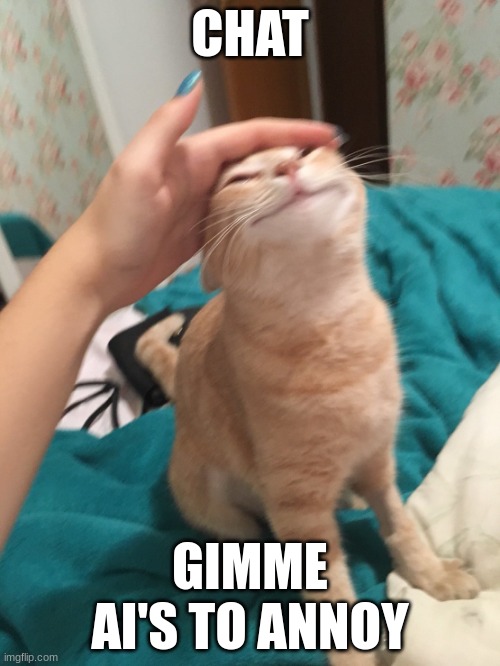 :3 | CHAT; GIMME AI'S TO ANNOY | image tagged in cat pat | made w/ Imgflip meme maker