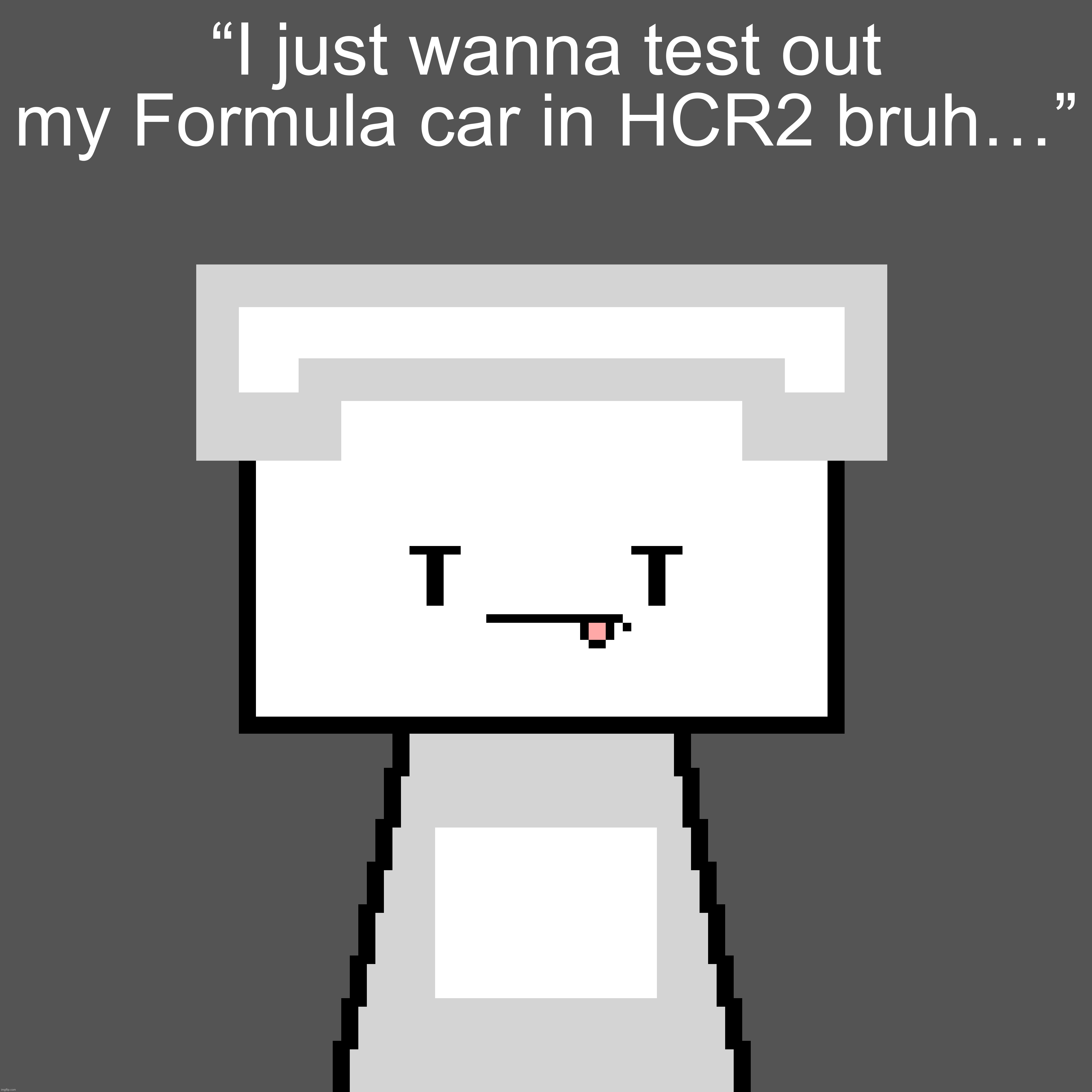 “I just wanna test out my Formula car in HCR2 bruh…” | made w/ Imgflip meme maker