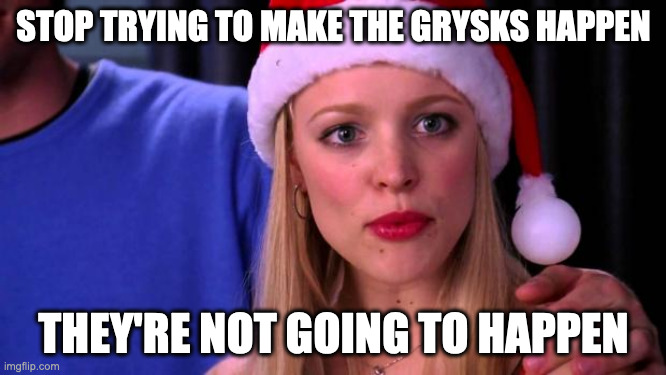 Stop Trying to Make Fetch Happen | STOP TRYING TO MAKE THE GRYSKS HAPPEN; THEY'RE NOT GOING TO HAPPEN | image tagged in stop trying to make fetch happen | made w/ Imgflip meme maker