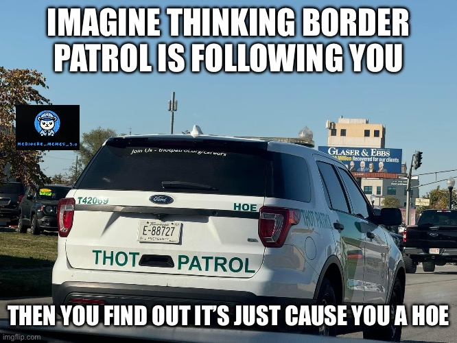 Thot patrol | IMAGINE THINKING BORDER PATROL IS FOLLOWING YOU; THEN YOU FIND OUT IT’S JUST CAUSE YOU A HOE | image tagged in thot | made w/ Imgflip meme maker