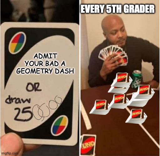 Or draw 250,000 | EVERY 5TH GRADER; ADMIT YOUR BAD A GEOMETRY DASH | image tagged in or draw 250 000,geometry dash | made w/ Imgflip meme maker