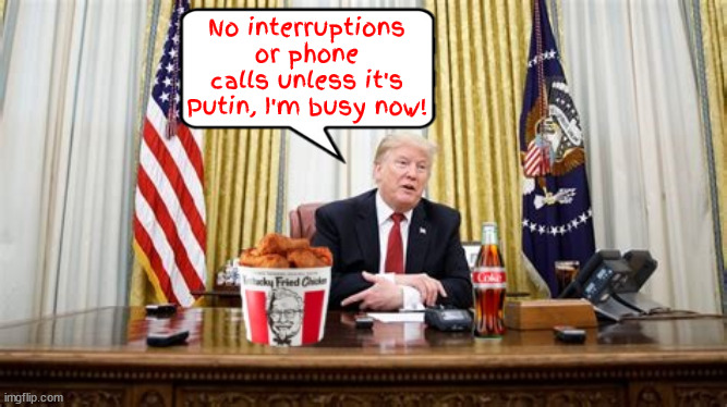 Trump lard at work | No interruptions or phone calls unless it's Putin, I'm busy now! | image tagged in trump working on it,the oval bucket,trump is what he eats,maga meal,trump lard at work,braindead dotard | made w/ Imgflip meme maker