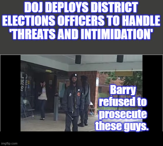 Anyone believe anything GARLAND says ?Remember GARLAND was SC nominee | DOJ DEPLOYS DISTRICT ELECTIONS OFFICERS TO HANDLE 'THREATS AND INTIMIDATION'; Barry refused to prosecute these guys. | made w/ Imgflip meme maker