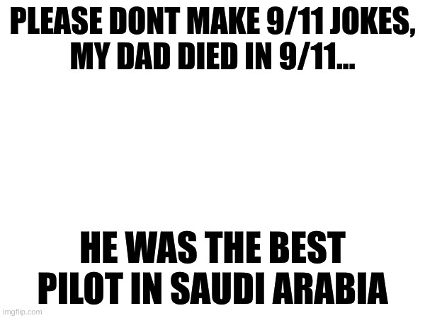 PLEASE DONT MAKE 9/11 JOKES,
MY DAD DIED IN 9/11... HE WAS THE BEST PILOT IN SAUDI ARABIA | made w/ Imgflip meme maker