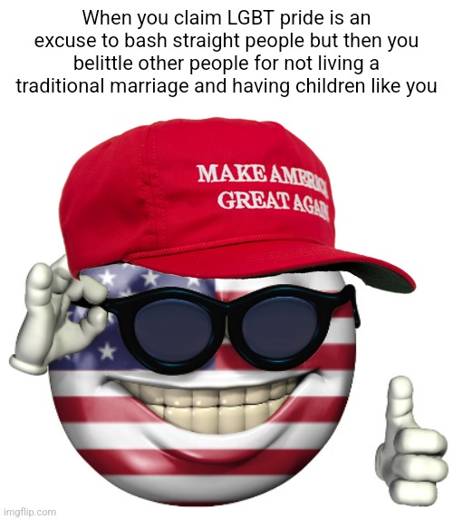 The same people who deem gay pride "anti-straight belittle anyone who isn't traditional | When you claim LGBT pride is an excuse to bash straight people but then you belittle other people for not living a traditional marriage and having children like you | image tagged in maga american picardia,conservatives,conservative hypocrisy,bigotry,homophobia | made w/ Imgflip meme maker