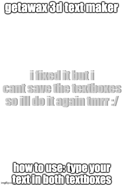 3d text maker (June 2025: you may have to tweak the text boxes) | i fixed it but i cant save the textboxes
so ill do it again tmrr :/; i fixed it but i cant save the textboxes
so ill do it again tmrr :/ | image tagged in 3d text maker | made w/ Imgflip meme maker