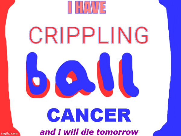 I HAVE; CRIPPLING; CANCER; and i will die tomorrow | made w/ Imgflip meme maker