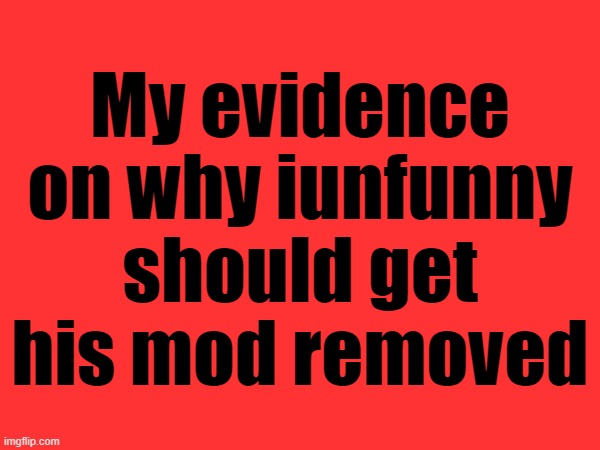 My evidence on why iunfunny should get his mod removed | made w/ Imgflip meme maker