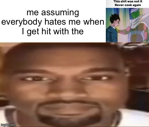 Kanye staring | me assuming everybody hates me when I get hit with the | image tagged in kanye staring | made w/ Imgflip meme maker