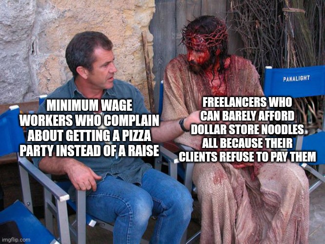 Don't you ever complain about your job or your free pizza lunch, you don't know how well you have it | FREELANCERS WHO CAN BARELY AFFORD DOLLAR STORE NOODLES ALL BECAUSE THEIR CLIENTS REFUSE TO PAY THEM; MINIMUM WAGE WORKERS WHO COMPLAIN ABOUT GETTING A PIZZA PARTY INSTEAD OF A RAISE | image tagged in mel gibson and jesus christ,work,employment,freelancers | made w/ Imgflip meme maker