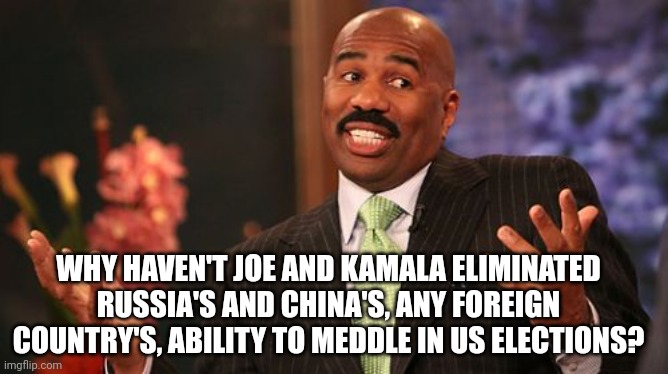 Steve Harvey Meme | WHY HAVEN'T JOE AND KAMALA ELIMINATED RUSSIA'S AND CHINA'S, ANY FOREIGN COUNTRY'S, ABILITY TO MEDDLE IN US ELECTIONS? | image tagged in memes,steve harvey | made w/ Imgflip meme maker