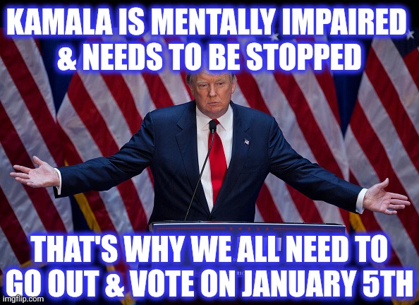 Donald Trump | KAMALA IS MENTALLY IMPAIRED 
& NEEDS TO BE STOPPED THAT'S WHY WE ALL NEED TO GO OUT & VOTE ON JANUARY 5TH | image tagged in donald trump | made w/ Imgflip meme maker