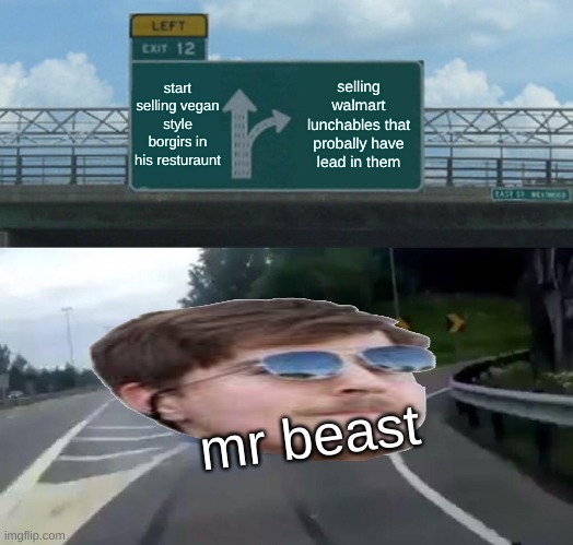 Left Exit 12 Off Ramp | start selling vegan style borgirs in his resturaunt; selling walmart lunchables that probally have lead in them; mr beast | image tagged in memes,left exit 12 off ramp | made w/ Imgflip meme maker