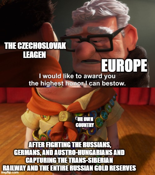 The Czechoslovak legion | THE CZECHOSLOVAK LEAGEN; EUROPE; UR OWN COUNTRY; AFTER FIGHTING THE RUSSIANS, GERMANS, AND AUSTRO-HUNGARIANS AND CAPTURING THE TRANS-SIBERIAN RAILWAY AND THE ENTIRE RUSSIAN GOLD RESERVES | image tagged in highest honor | made w/ Imgflip meme maker