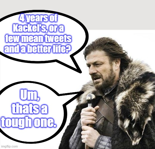 Tough decision | 4 years of Kackel's, or a few mean tweets and a better life? Um, thats a tough one. | image tagged in memes,brace yourselves x is coming | made w/ Imgflip meme maker