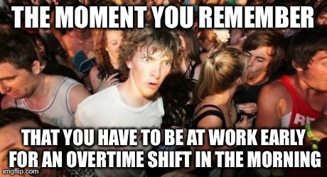 Sudden Clarity Clarence Meme | THE MOMENT YOU REMEMBER THAT YOU HAVE TO BE AT WORK EARLY FOR AN OVERTIME SHIFT IN THE MORNING | image tagged in memes,sudden clarity clarence | made w/ Imgflip meme maker