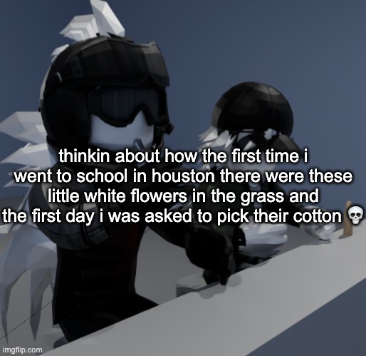 shit man you fill a pool with cotton and make me lay in it im practically invisible | thinkin about how the first time i went to school in houston there were these little white flowers in the grass and the first day i was asked to pick their cotton 💀 | image tagged in template | made w/ Imgflip meme maker