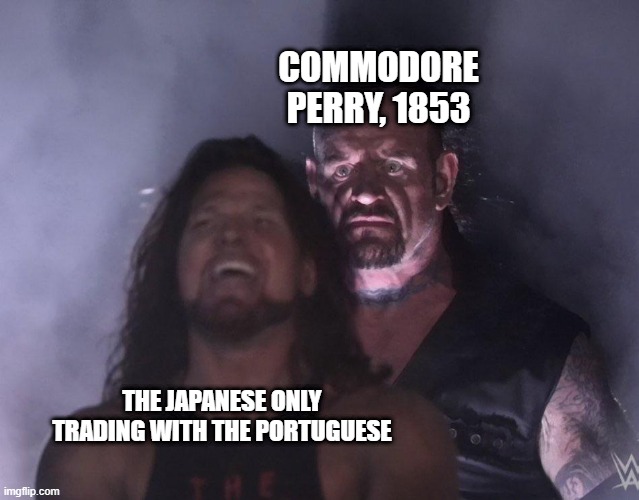 Open Up Japan | COMMODORE PERRY, 1853; THE JAPANESE ONLY TRADING WITH THE PORTUGUESE | image tagged in undertaker,history memes | made w/ Imgflip meme maker