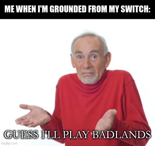 no Switch :( | ME WHEN I'M GROUNDED FROM MY SWITCH:; GUESS I'LL PLAY BADLANDS | image tagged in guess i'll die,mario,grounded,nintendo switch | made w/ Imgflip meme maker