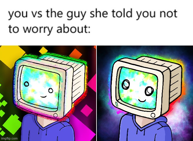 crt boi | image tagged in you vs the guy she told you not to worry about | made w/ Imgflip meme maker