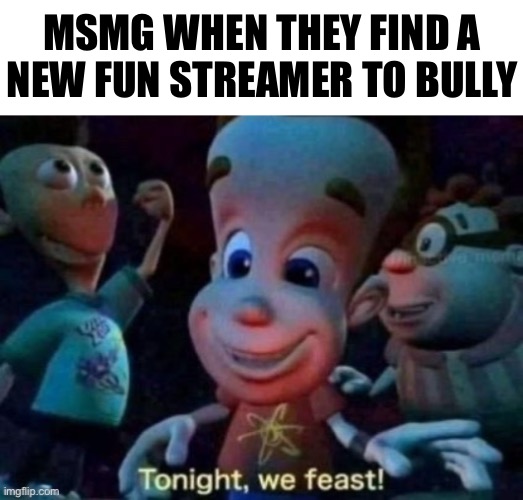 HoldenPatalano lore | MSMG WHEN THEY FIND A
NEW FUN STREAMER TO BULLY | image tagged in tonight we feast | made w/ Imgflip meme maker