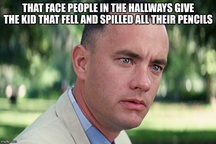 as;fjkl | THAT FACE PEOPLE IN THE HALLWAYS GIVE THE KID THAT FELL AND SPILLED ALL THEIR PENCILS | image tagged in memes,and just like that,e | made w/ Imgflip meme maker