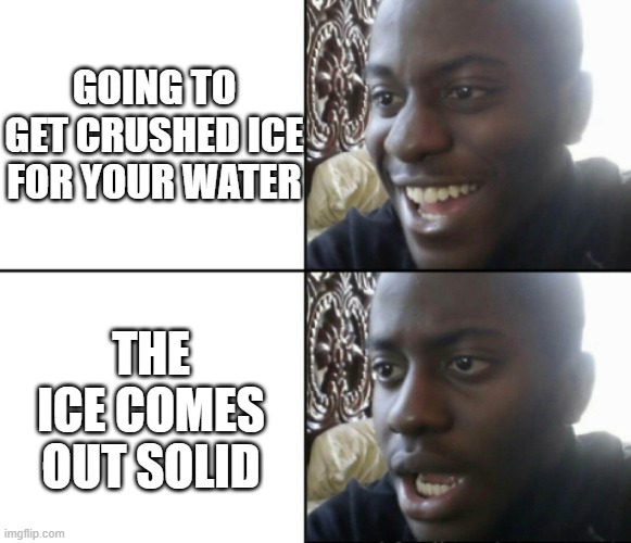 Happy / Shock | GOING TO GET CRUSHED ICE FOR YOUR WATER; THE ICE COMES OUT SOLID | image tagged in happy / shock | made w/ Imgflip meme maker