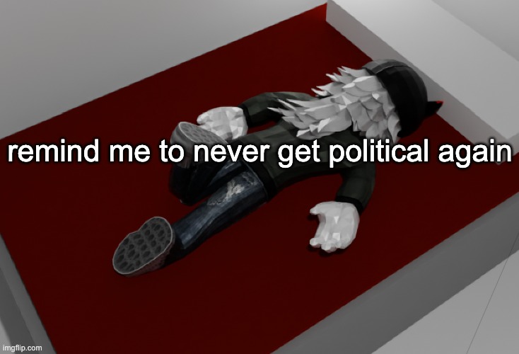 now im drunk as fuck about to pass out | remind me to never get political again | image tagged in now im drunk as fuck about to pass out | made w/ Imgflip meme maker