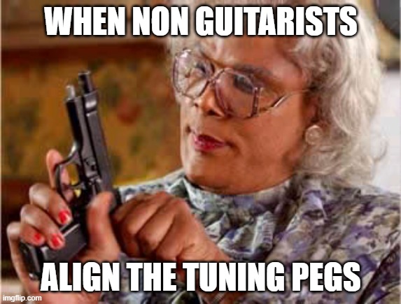 guitarist meme #2 | WHEN NON GUITARISTS; ALIGN THE TUNING PEGS | image tagged in madea one mo time | made w/ Imgflip meme maker