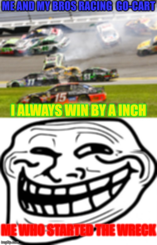 ME AND MY BROS RACING  GO-CART; I ALWAYS WIN BY A INCH; ME WHO STARTED THE WRECK | image tagged in cruz nascar,memes,troll face | made w/ Imgflip meme maker