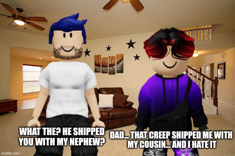 James got told by his son William that he got shipped with James' nephew. | WHAT THE? HE SHIPPED YOU WITH MY NEPHEW? DAD... THAT CREEP SHIPPED ME WITH 
MY COUSIN... AND I HATE IT | image tagged in uncle james,william,memes,ship | made w/ Imgflip meme maker