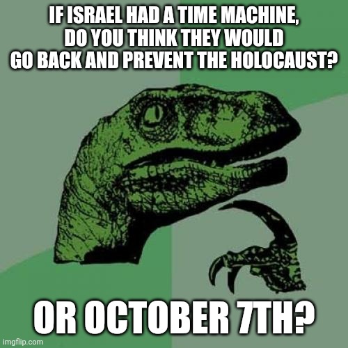 Considering Netanyahu knew about October 7th... | IF ISRAEL HAD A TIME MACHINE, DO YOU THINK THEY WOULD GO BACK AND PREVENT THE HOLOCAUST? OR OCTOBER 7TH? | image tagged in memes,philosoraptor | made w/ Imgflip meme maker