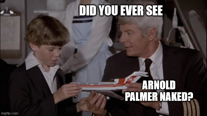 Airplane - Gladiator Movies | DID YOU EVER SEE; ARNOLD PALMER NAKED? | image tagged in airplane - gladiator movies | made w/ Imgflip meme maker
