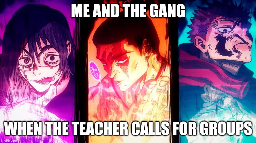 me and the gang when the teacher calls for groups | ME AND THE GANG; WHEN THE TEACHER CALLS FOR GROUPS | image tagged in yuji mahito todo | made w/ Imgflip meme maker