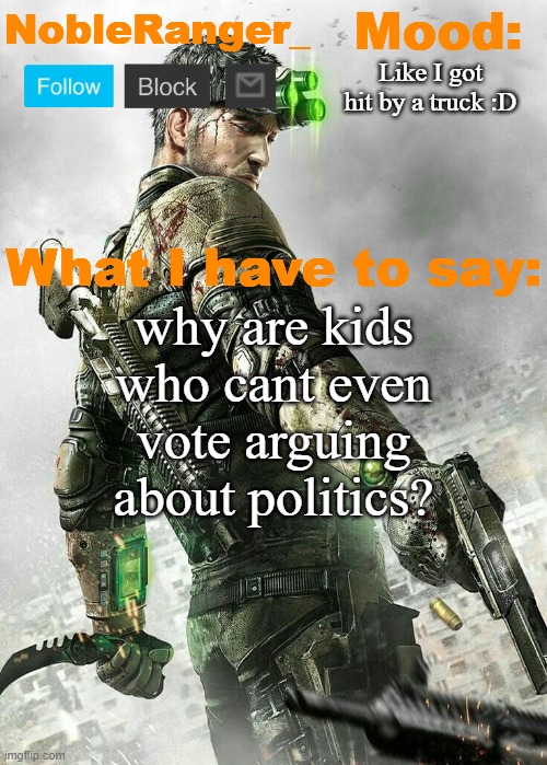 NobleRanger_ announcement temp. Splinter Cell edition | Like I got hit by a truck :D; why are kids who cant even vote arguing about politics? | image tagged in nobleranger_ announcement temp splinter cell edition | made w/ Imgflip meme maker