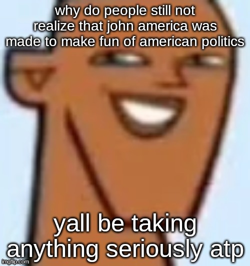 justin | why do people still not realize that john america was made to make fun of american politics; yall be taking anything seriously atp | image tagged in justin | made w/ Imgflip meme maker