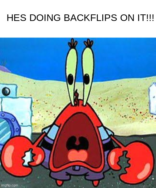 Mr. Krabs Wide Mouth | HES DOING BACKFLIPS ON IT!!! | image tagged in mr krabs wide mouth | made w/ Imgflip meme maker