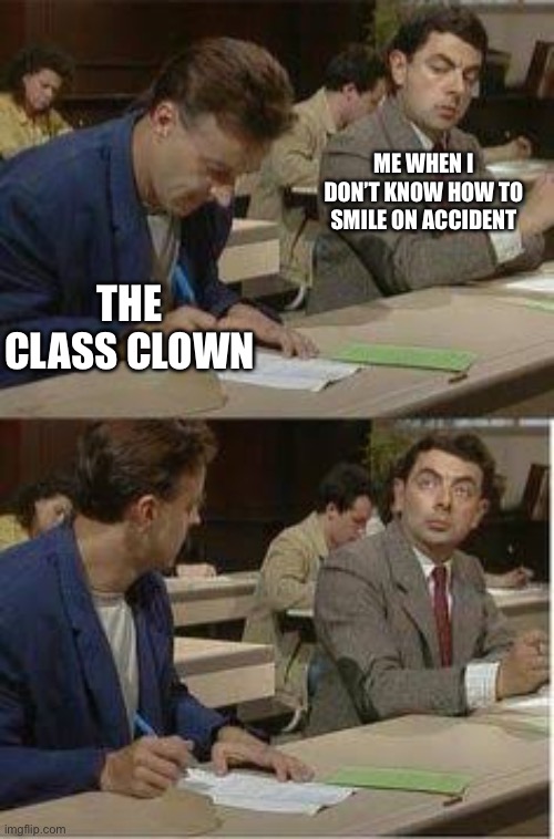 Mr Bean Copying | ME WHEN I DON’T KNOW HOW TO SMILE ON ACCIDENT; THE CLASS CLOWN | image tagged in mr bean copying | made w/ Imgflip meme maker