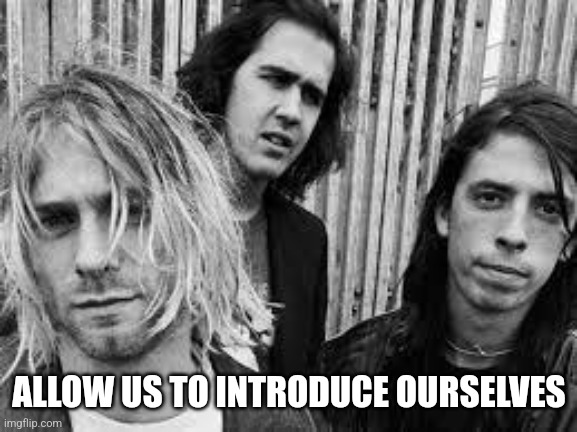 Nirvana | ALLOW US TO INTRODUCE OURSELVES | image tagged in nirvana | made w/ Imgflip meme maker