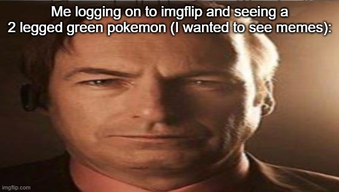 Me logging on to imgflip and seeing a 2 legged green pokemon (I wanted to see memes): | made w/ Imgflip meme maker