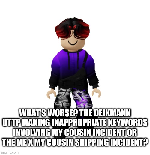 Both are bad incidents. | WHAT'S WORSE? THE DEIKMANN UTTP MAKING INAPPROPRIATE KEYWORDS INVOLVING MY COUSIN INCIDENT OR THE ME X MY COUSIN SHIPPING INCIDENT? | image tagged in william miller,incident,memes,bad | made w/ Imgflip meme maker