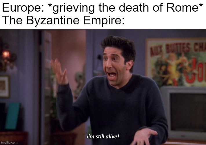 I'm still alive | Europe: *grieving the death of Rome*
The Byzantine Empire: | image tagged in i'm still alive | made w/ Imgflip meme maker