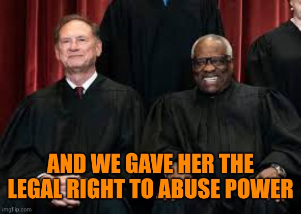 Alito & Thomas | AND WE GAVE HER THE LEGAL RIGHT TO ABUSE POWER | image tagged in alito thomas | made w/ Imgflip meme maker