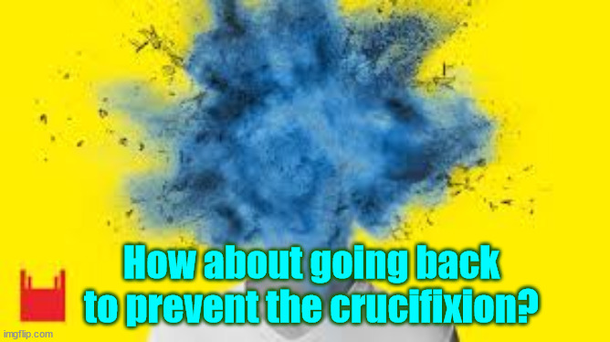 head explodes | How about going back to prevent the crucifixion? | image tagged in head explodes | made w/ Imgflip meme maker