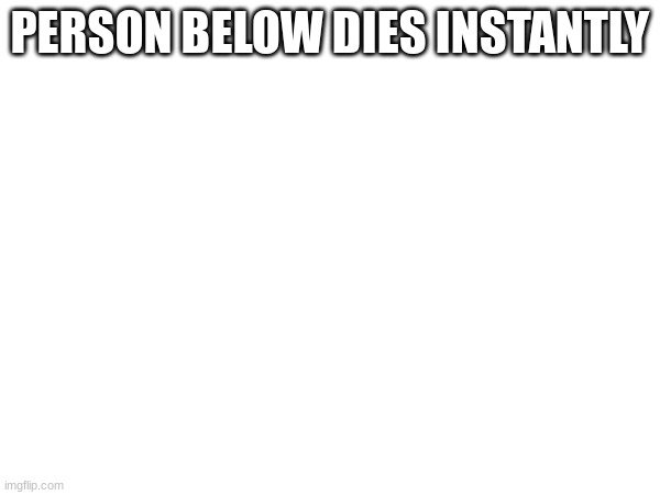 PERSON BELOW DIES INSTANTLY | made w/ Imgflip meme maker