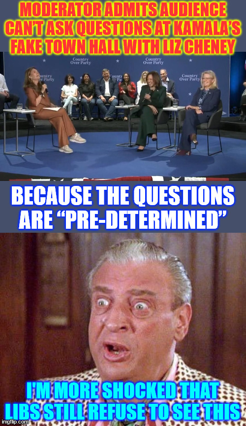 Moderator admits the truth... the Questions are “Pre-Determined” | MODERATOR ADMITS AUDIENCE CAN’T ASK QUESTIONS AT KAMALA’S FAKE TOWN HALL WITH LIZ CHENEY; BECAUSE THE QUESTIONS ARE “PRE-DETERMINED”; I'M MORE SHOCKED THAT LIBS STILL REFUSE TO SEE THIS | image tagged in staged,town hall,kamala harris,liz cheney | made w/ Imgflip meme maker